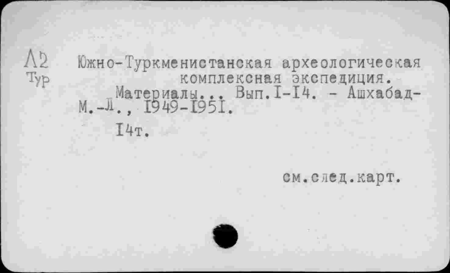 ﻿Typ
Южн о-Туркменистане^« археологическая
комплексная экспедиция.
Материалы... Вып.1-14. - Ашхабад-M. -Л. , I949-I95I.
14т.
см.с лед.карт.